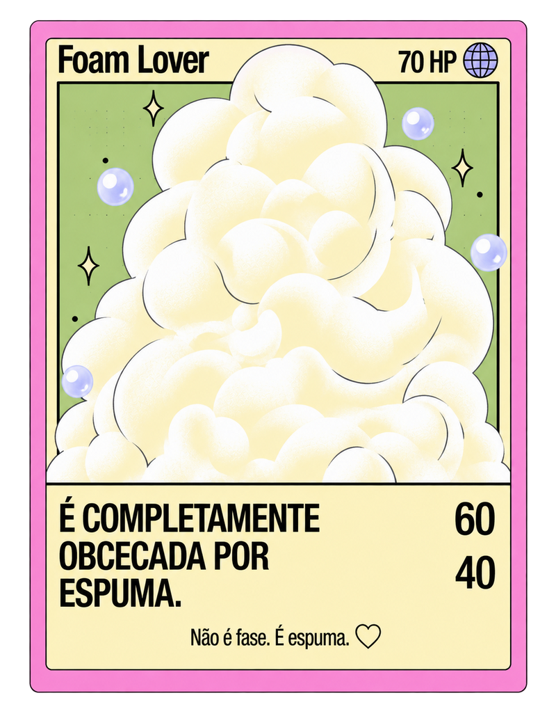 Foam Lover — É completamente obcecada por espuma.